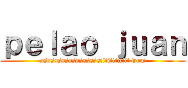 ｐｅｌａｏ ｊｕａｎ (sssssssssssssssssiiiiiiiiiiii wum)