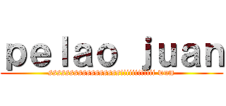 ｐｅｌａｏ ｊｕａｎ (sssssssssssssssssiiiiiiiiiiii wum)