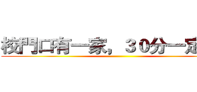校門口有一家，３０分一定夠吃 ()