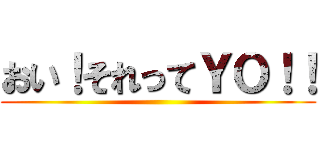 おい！それってＹＯ！！ ()