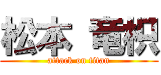 松本 竜枳 (attack on titan)