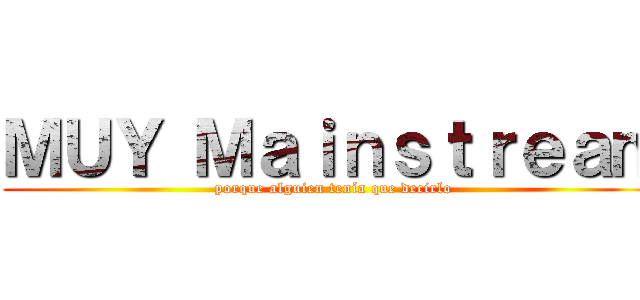 ＭＵＹ Ｍａｉｎｓｔｒｅａｍ (porque alguien tenía que decirlo)