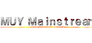 ＭＵＹ Ｍａｉｎｓｔｒｅａｍ (porque alguien tenía que decirlo)