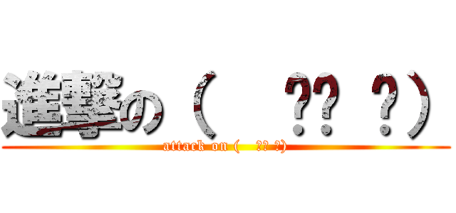 進撃の（   ՞ਊ ՞） (attack on (   ՞ਊ ՞))