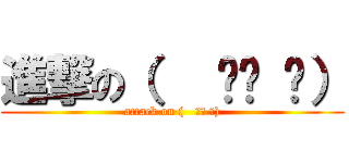 進撃の（   ՞ਊ ՞） (attack on (   ՞ਊ ՞))