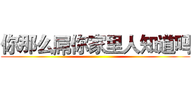 你那么屌你家里人知道吗 ()