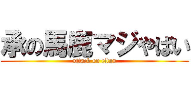 承の馬鹿マジやばい (attack on titan)