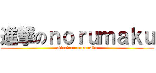 進撃のｎｏｒｕｍａｋｕ (attack on norumaku)