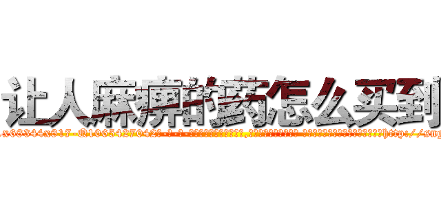让人麻痹的药怎么买到 (让人麻痹的药怎么买到【电-话151x68344x817-Q1065427042元-吉-药-业】我们做的是长期生意,靠的是老客户长期支持 让人麻痹的药怎么买到在发表了一篇http://sngk.net/ny2EyQ

参考消息网我们做的是长期生意,靠的是老客户长期支持也许我们早该意识到，就连鲍勃·霍斯金斯（金球奖戏剧类电影男主角 
)