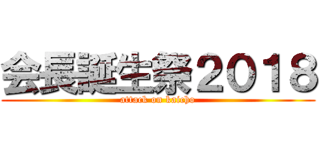 会長誕生祭２０１８ (attack on kaicho)