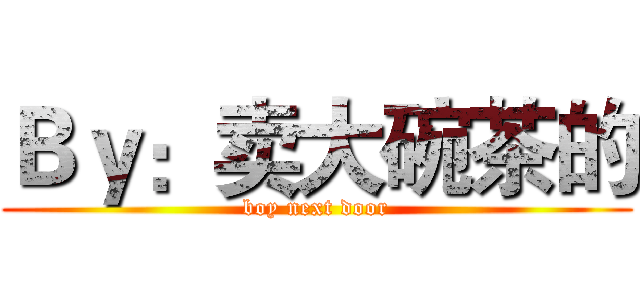 Ｂｙ：卖大碗茶的 (boy next door)