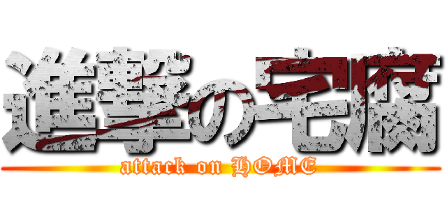 進撃の宅腐 (attack on HOME)