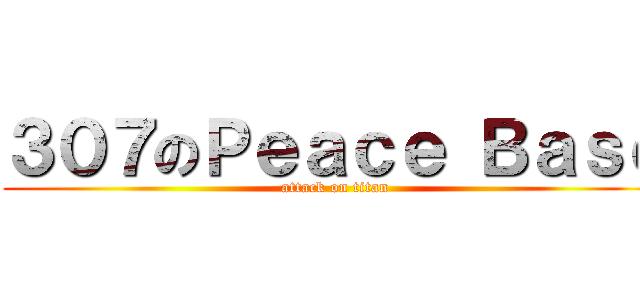 ３０７のＰｅａｃｅ Ｂａｓｅ (attack on titan)
