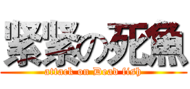 紧紧の死魚 (attack on Dead fish)