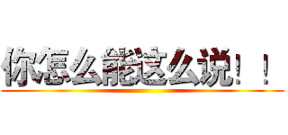 你怎么能这么说！！ ()