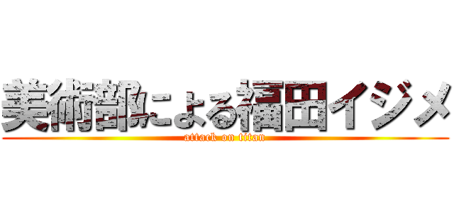美術部による福田イジメ (attack on titan)