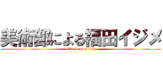 美術部による福田イジメ (attack on titan)