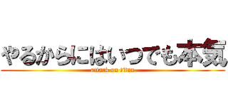 やるからにはいつでも本気 (attack on titan)