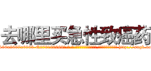 去哪里买急性致癌药 (去哪里买急性致癌药【电-186x2687x6963-Q278180069元-吉-药-业】我们做的是长期生意,靠的是老客户长期支持 http://sngk.net/EfHPjg
)