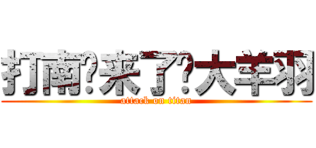 打南边来了坨大羊羽 (attack on titan)