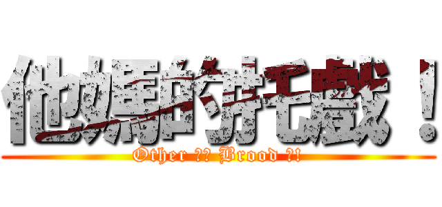 他媽的托戲！ (Other 媽的 Brood 戲!)