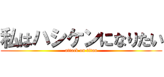 私はハシケンになりたい (attack on titan)