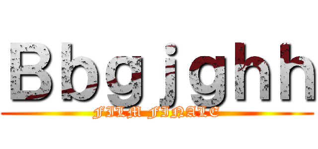 Ｂｂｇｊｇｈｈ (FILM FINALE)