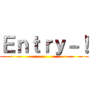 Ｅｎｔｒｙ－！ ()