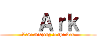     Ａｒｋ   (Love wishing to the Ark)