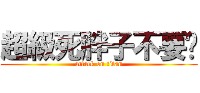 超級死胖子不要吵 (attack on titan)