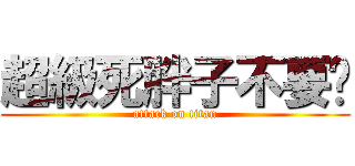 超級死胖子不要吵 (attack on titan)