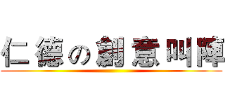 仁 德 の 創 意 叫 陣 ()
