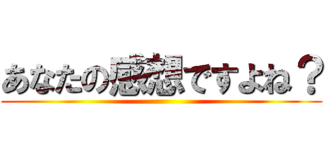 あなたの感想ですよね？ ()