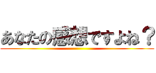 あなたの感想ですよね？ ()
