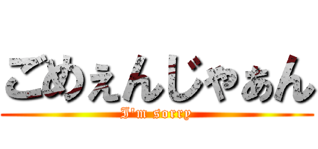 ごめぇんじゃぁん (I'm sorry)