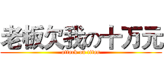 老板欠我の十万元 (attack on titan)