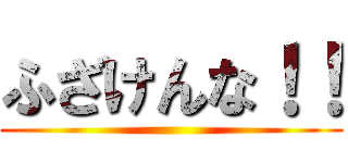 ふざけんな！！ ()