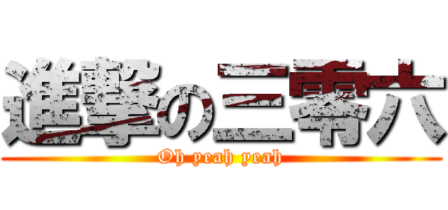 進撃の三零六 (Oh yeah yeah)