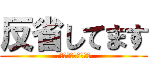 反省してます (ごめんない殺さないで)