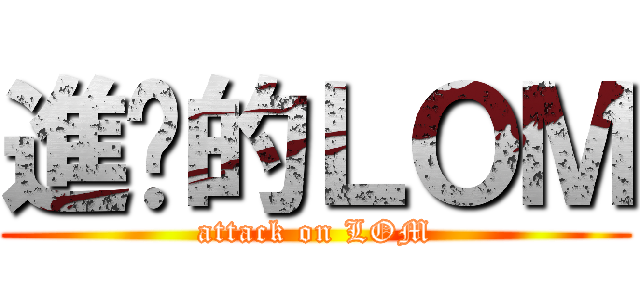 進擊的ＬＯＭ (attack on LOM)