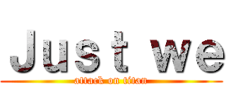 Ｊｕｓｔ ｗｅ (attack on titan)