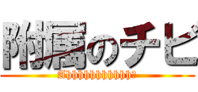 附属のチビ (Ahhhhhhhhhhh！)