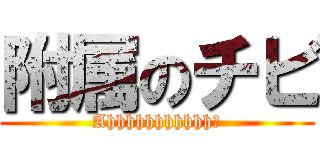 附属のチビ (Ahhhhhhhhhhh！)