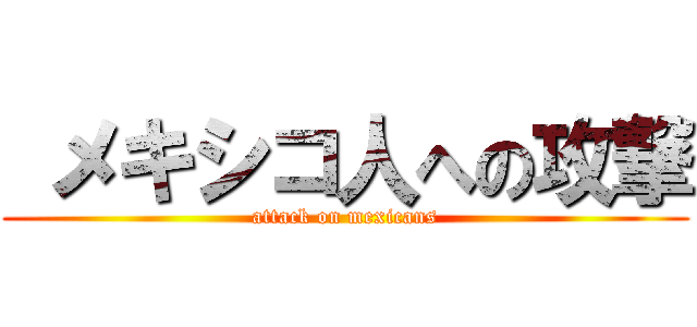  メキシコ人への攻撃 (attack on mexicans)