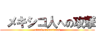  メキシコ人への攻撃 (attack on mexicans)