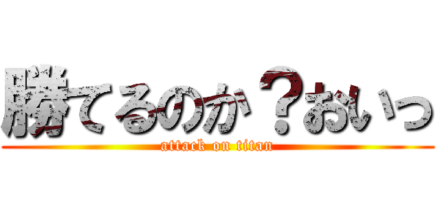 勝てるのか？おいっ (attack on titan)