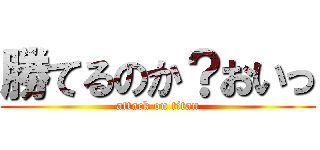 勝てるのか？おいっ (attack on titan)