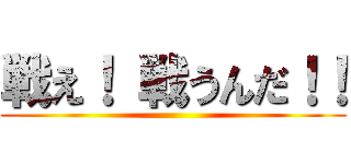 戦え！ 戦うんだ！！ ()