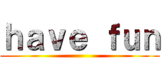 ｈａｖｅ ｆｕｎ ()