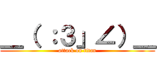 ＿（ ：３」∠）＿ (attack on titan)